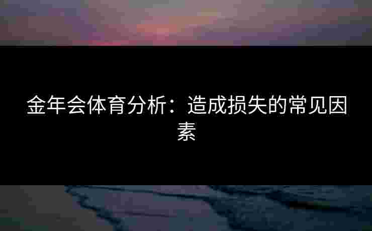 金年会体育分析：造成损失的常见因素